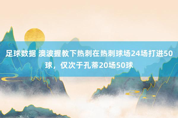 足球数据 澳波握教下热刺在热刺球场24场打进50球，仅次于孔蒂20场50球