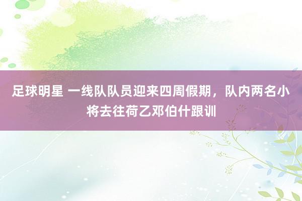 足球明星 一线队队员迎来四周假期，队内两名小将去往荷乙邓伯什跟训