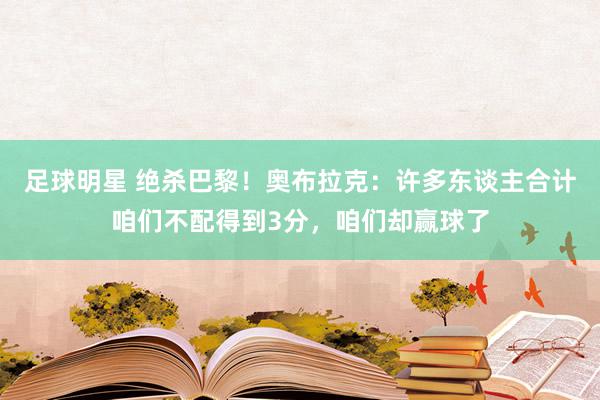 足球明星 绝杀巴黎！奥布拉克：许多东谈主合计咱们不配得到3分，咱们却赢球了