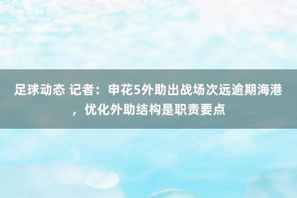 足球动态 记者：申花5外助出战场次远逾期海港，优化外助结构是职责要点