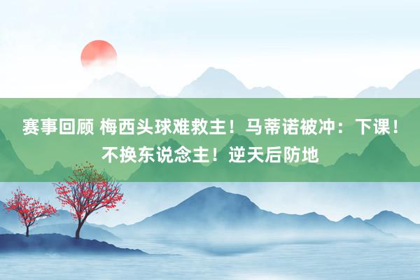 赛事回顾 梅西头球难救主！马蒂诺被冲：下课！不换东说念主！逆天后防地