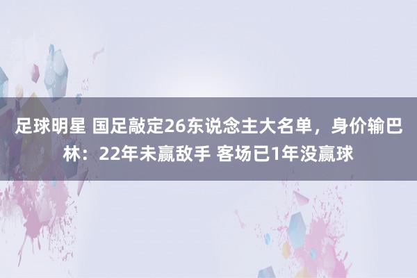 足球明星 国足敲定26东说念主大名单，身价输巴林：22年未赢敌手 客场已1年没赢球