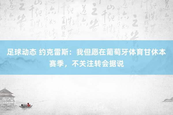 足球动态 约克雷斯：我但愿在葡萄牙体育甘休本赛季，不关注转会据说