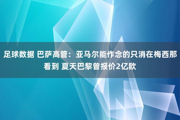 足球数据 巴萨高管：亚马尔能作念的只消在梅西那看到 夏天巴黎曾报价2亿欧