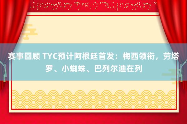 赛事回顾 TYC预计阿根廷首发：梅西领衔，劳塔罗、小蜘蛛、巴列尔迪在列