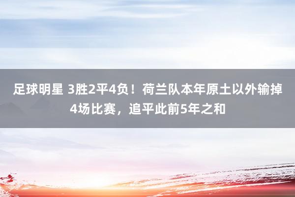 足球明星 3胜2平4负！荷兰队本年原土以外输掉4场比赛，追平此前5年之和