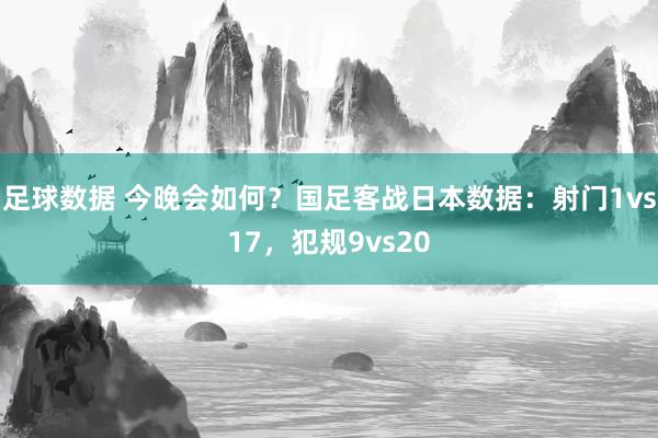 足球数据 今晚会如何？国足客战日本数据：射门1vs17，犯规9vs20