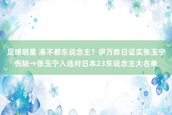 足球明星 凑不都东说念主？伊万昨日证实张玉宁伤缺→张玉宁入选对日本23东说念主大名单