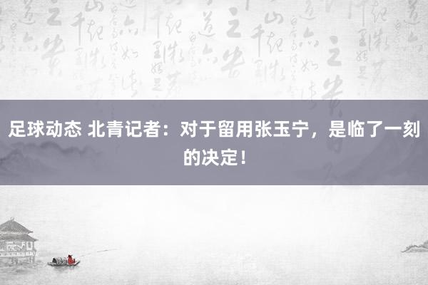 足球动态 北青记者：对于留用张玉宁，是临了一刻的决定！