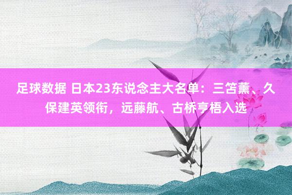 足球数据 日本23东说念主大名单：三笘薰、久保建英领衔，远藤航、古桥亨梧入选