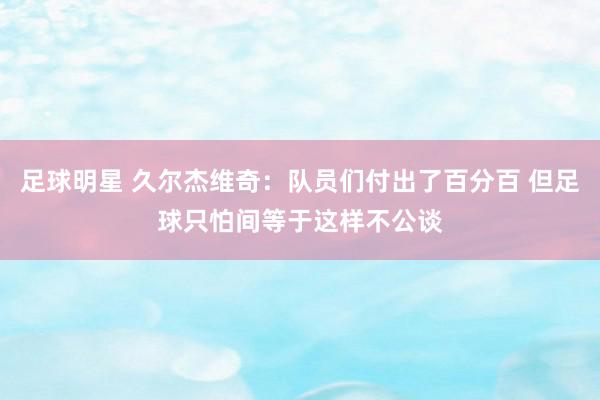 足球明星 久尔杰维奇：队员们付出了百分百 但足球只怕间等于这样不公谈