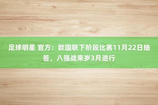 足球明星 官方：欧国联下阶段比赛11月22日抽签，八强战来岁3月进行