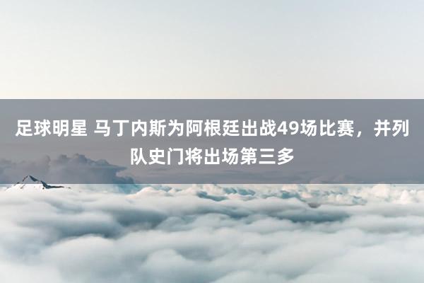 足球明星 马丁内斯为阿根廷出战49场比赛，并列队史门将出场第三多