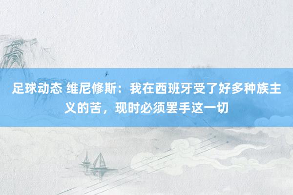 足球动态 维尼修斯：我在西班牙受了好多种族主义的苦，现时必须罢手这一切