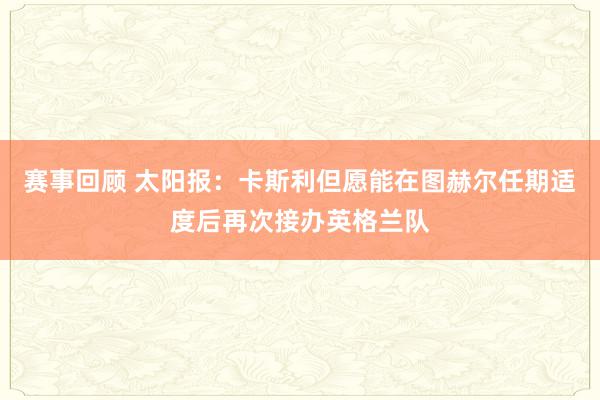 赛事回顾 太阳报：卡斯利但愿能在图赫尔任期适度后再次接办英格兰队