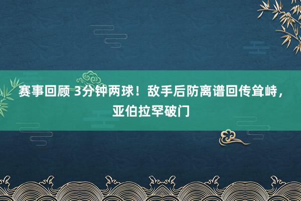 赛事回顾 3分钟两球！敌手后防离谱回传耸峙，亚伯拉罕破门