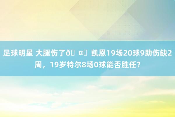 足球明星 大腿伤了🤕凯恩19场20球9助伤缺2周，19岁特尔8场0球能否胜任？