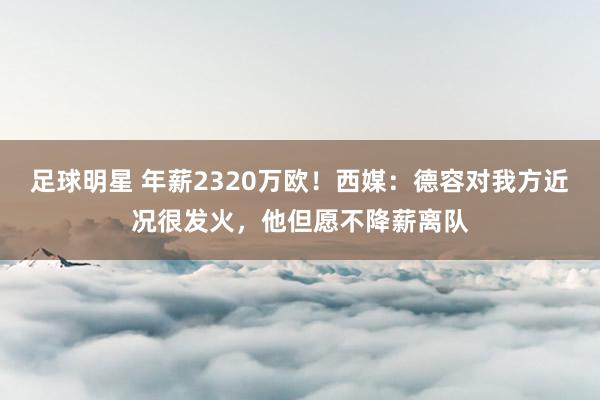 足球明星 年薪2320万欧！西媒：德容对我方近况很发火，他但愿不降薪离队