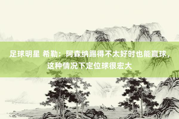 足球明星 希勒：阿森纳踢得不太好时也能赢球，这种情况下定位球很宏大