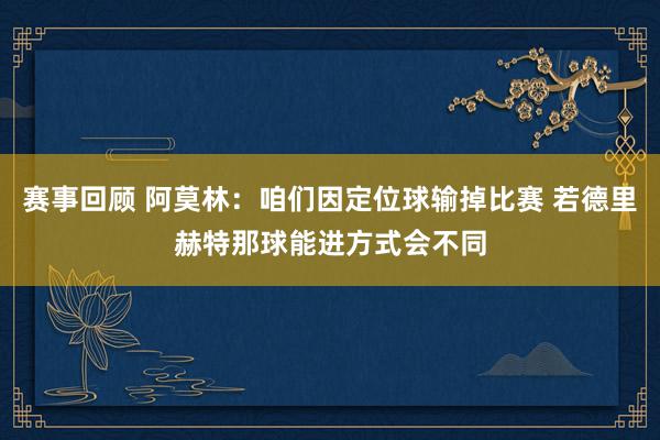 赛事回顾 阿莫林：咱们因定位球输掉比赛 若德里赫特那球能进方式会不同