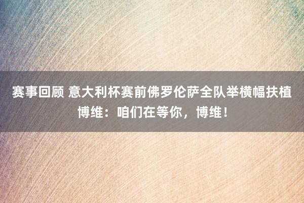 赛事回顾 意大利杯赛前佛罗伦萨全队举横幅扶植博维：咱们在等你，博维！