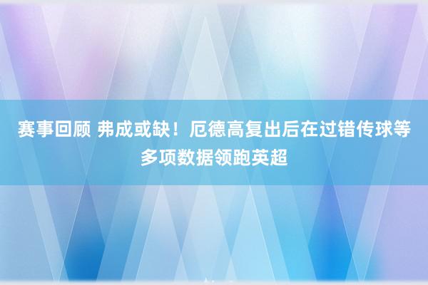 赛事回顾 弗成或缺！厄德高复出后在过错传球等多项数据领跑英超