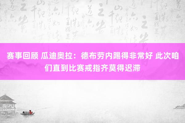 赛事回顾 瓜迪奥拉：德布劳内踢得非常好 此次咱们直到比赛戒指齐莫得迟滞