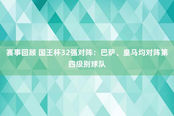 赛事回顾 国王杯32强对阵：巴萨、皇马均对阵第四级别球队