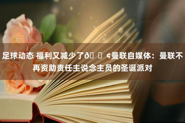 足球动态 福利又减少了😢曼联自媒体：曼联不再资助责任主说念主员的圣诞派对