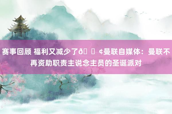 赛事回顾 福利又减少了😢曼联自媒体：曼联不再资助职责主说念主员的圣诞派对