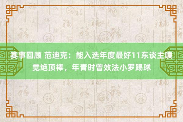 赛事回顾 范迪克：能入选年度最好11东谈主嗅觉绝顶棒，年青时曾效法小罗踢球