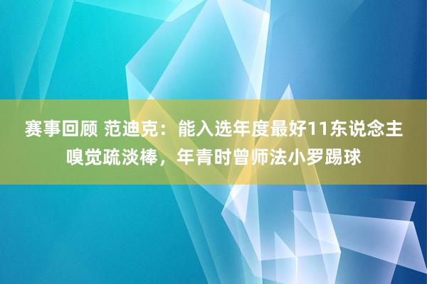 赛事回顾 范迪克：能入选年度最好11东说念主嗅觉疏淡棒，年青时曾师法小罗踢球