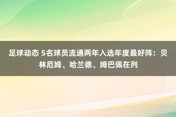 足球动态 5名球员流通两年入选年度最好阵：贝林厄姆、哈兰德、姆巴佩在列