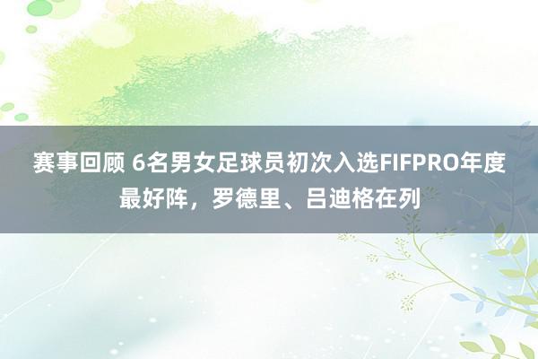 赛事回顾 6名男女足球员初次入选FIFPRO年度最好阵，罗德里、吕迪格在列