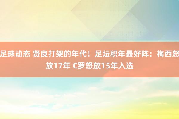 足球动态 贤良打架的年代！足坛积年最好阵：梅西怒放17年 C罗怒放15年入选