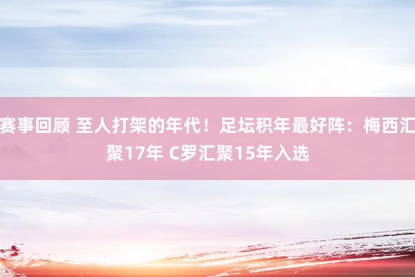 赛事回顾 至人打架的年代！足坛积年最好阵：梅西汇聚17年 C罗汇聚15年入选