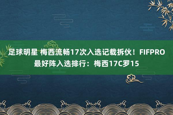 足球明星 梅西流畅17次入选记载拆伙！FIFPRO最好阵入选排行：梅西17C罗15