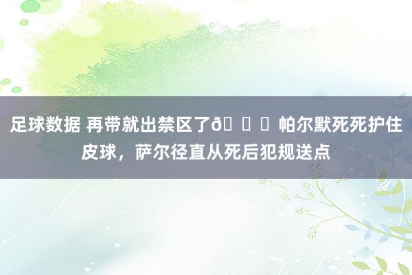 足球数据 再带就出禁区了😂帕尔默死死护住皮球，萨尔径直从死后犯规送点