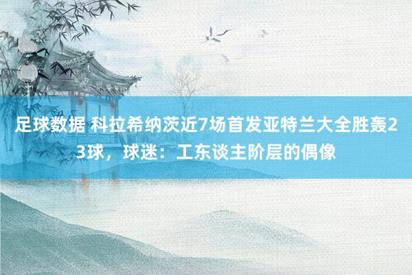 足球数据 科拉希纳茨近7场首发亚特兰大全胜轰23球，球迷：工东谈主阶层的偶像