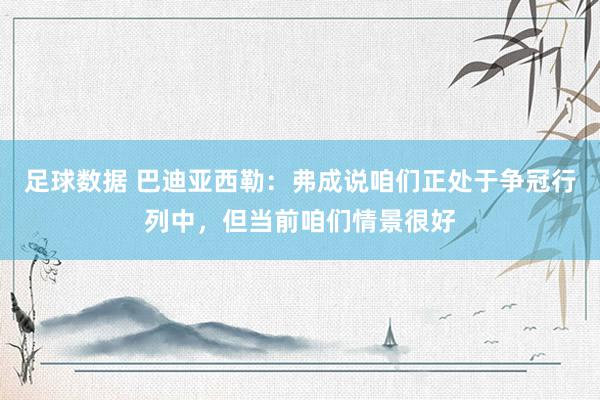 足球数据 巴迪亚西勒：弗成说咱们正处于争冠行列中，但当前咱们情景很好