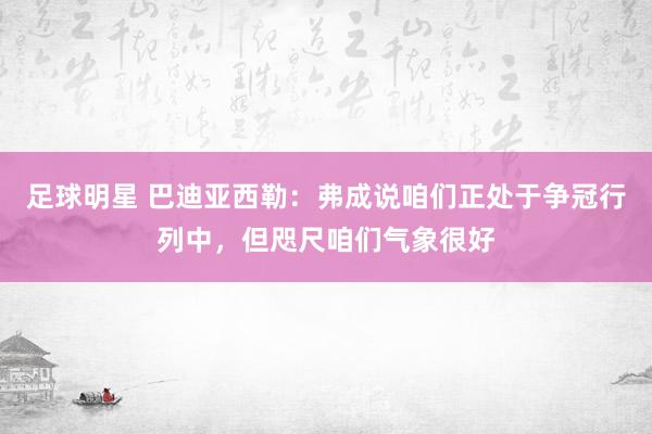 足球明星 巴迪亚西勒：弗成说咱们正处于争冠行列中，但咫尺咱们气象很好