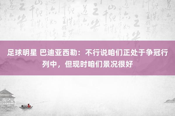 足球明星 巴迪亚西勒：不行说咱们正处于争冠行列中，但现时咱们景况很好