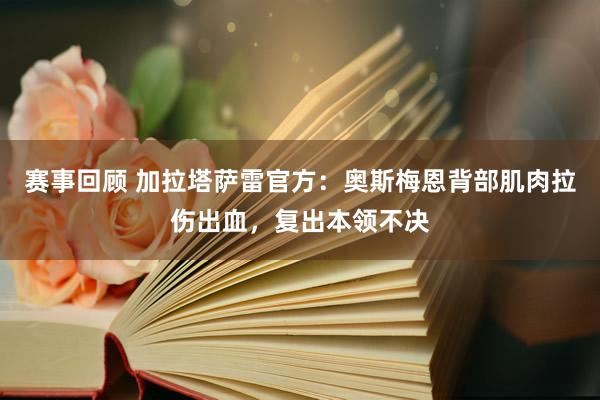 赛事回顾 加拉塔萨雷官方：奥斯梅恩背部肌肉拉伤出血，复出本领不决