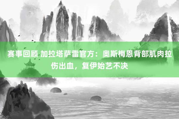 赛事回顾 加拉塔萨雷官方：奥斯梅恩背部肌肉拉伤出血，复伊始艺不决