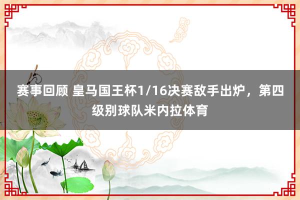 赛事回顾 皇马国王杯1/16决赛敌手出炉，第四级别球队米内拉体育