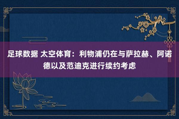 足球数据 太空体育：利物浦仍在与萨拉赫、阿诺德以及范迪克进行续约考虑