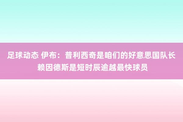 足球动态 伊布：普利西奇是咱们的好意思国队长 赖因德斯是短时辰逾越最快球员