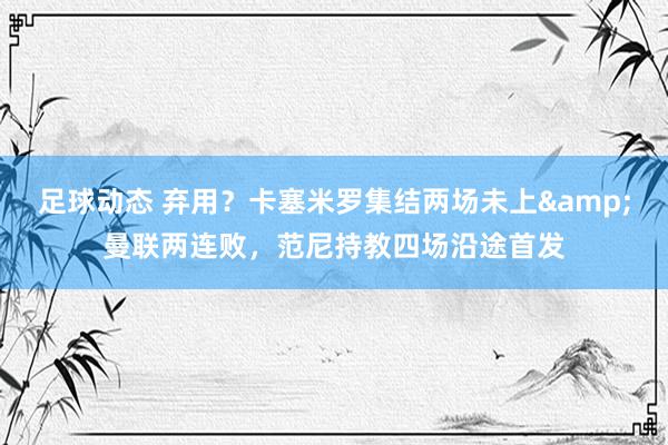 足球动态 弃用？卡塞米罗集结两场未上&曼联两连败，范尼持教四场沿途首发