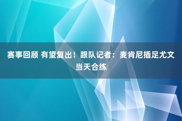 赛事回顾 有望复出！跟队记者：麦肯尼插足尤文当天合练