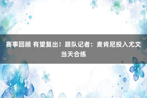 赛事回顾 有望复出！跟队记者：麦肯尼投入尤文当天合练